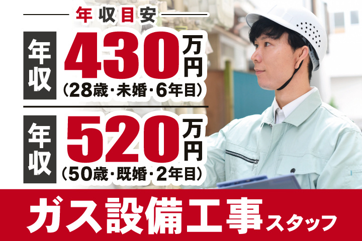 年収目安　年収430万円（28歳・未婚・6年目）　年収520万円（50歳・既婚・2年目）　ガス設備工事スタッフ