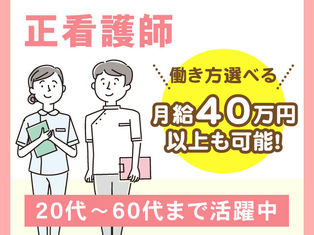 働き方選べる月給40万円 以上も可能!20代～60代まで活躍中正看護師