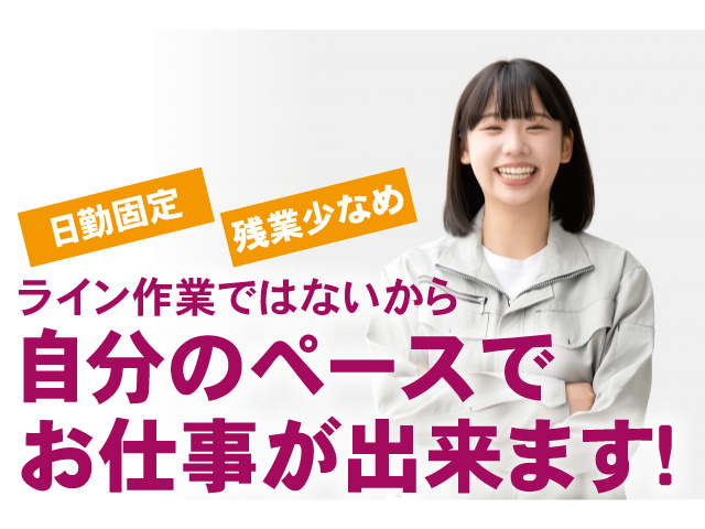 日勤固定、残業少なめ。ライン作業ではないから自分のペースでお仕事が出来ます！