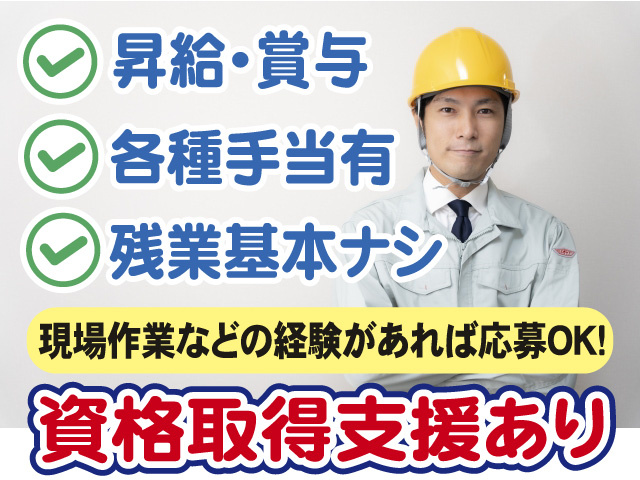 資格取得支援あり　現場作業などの経験があれば応募OK　昇給・賞与有　各種手当有　残業基本なし