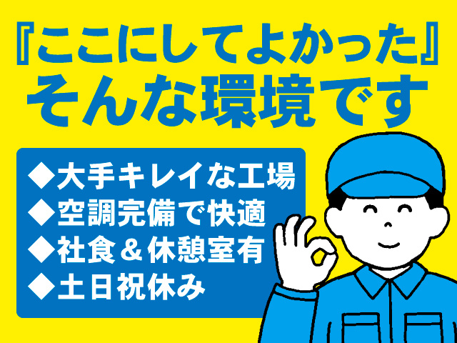『ここにしてよかった』 そんな環境です　◆大手キレイな工場 ◆空調完備で快適 ◆社食＆休憩室有 ◆土日祝休み