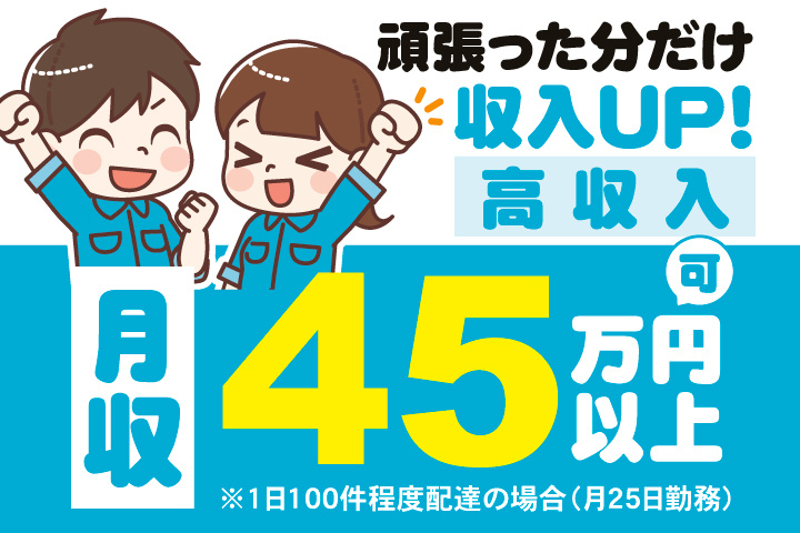 頑張った分だけ収入UP！　高収入　月収45万円以上可※1日100件程度配達の場合（月25日勤務）