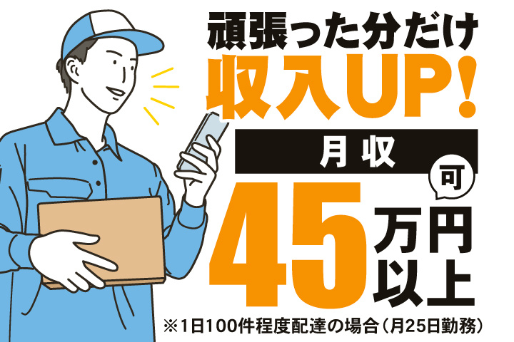 頑張った分だけ収入UP！　月収45万円以上可※1日100件程度配達の場合（月25日勤務）