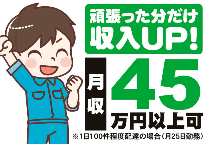 頑張った分だけ収入UP！　月収45万円以上可※1日100件程度配達の場合（月25日勤務）