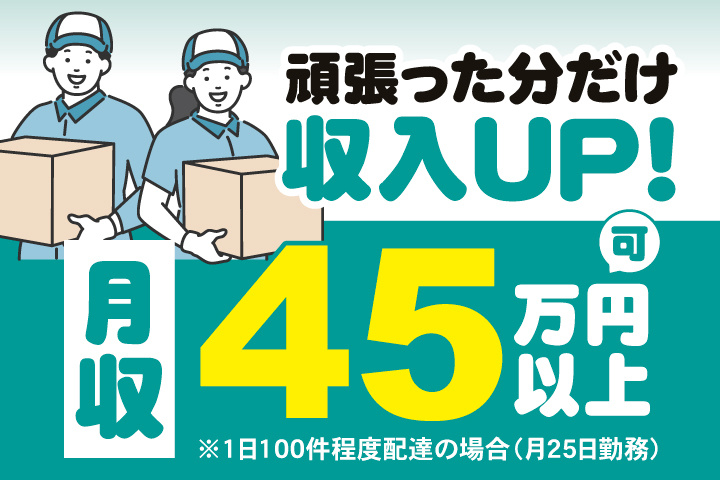 頑張った分だけ収入UP！　月収45万円以上可※1日100件程度配達の場合（月25日勤務）