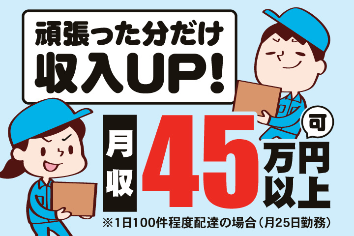 頑張った分だけ収入UP！　月収45万円以上可※1日100件程度配達の場合（月25日勤務）