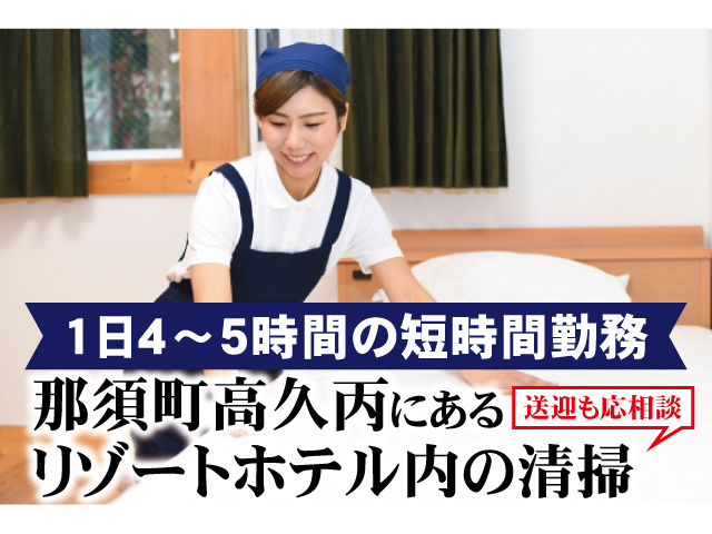 1日4～5時間の短時間勤務。那須町高久丙にあるリゾートホテル内の清掃。送迎も応相談