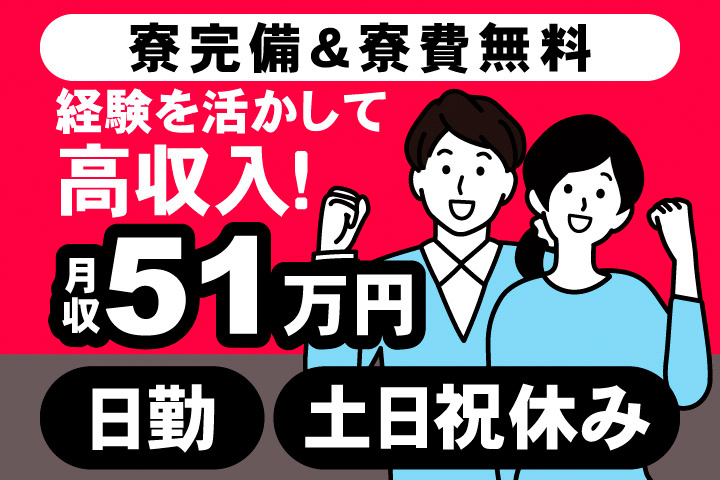 寮完備＆寮費無料。経験を活かして高収入！月収51万円。日勤。土日祝休み。