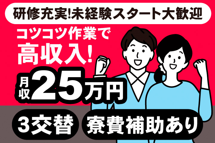 研修充実！未経験スタート大歓迎。コツコツ作業で高収入！月収25万円。3交替。寮費補助あり