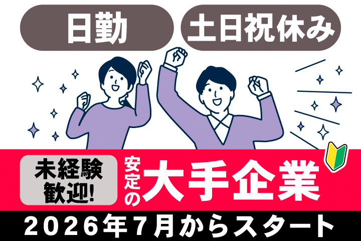 日勤。土日祝休み。未経験歓迎！安定の大手企業。2026年7月からスタート