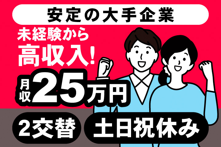 安定の大手企業。未経験歓迎から高収入！月収25万円。2交替。土日祝休み。
