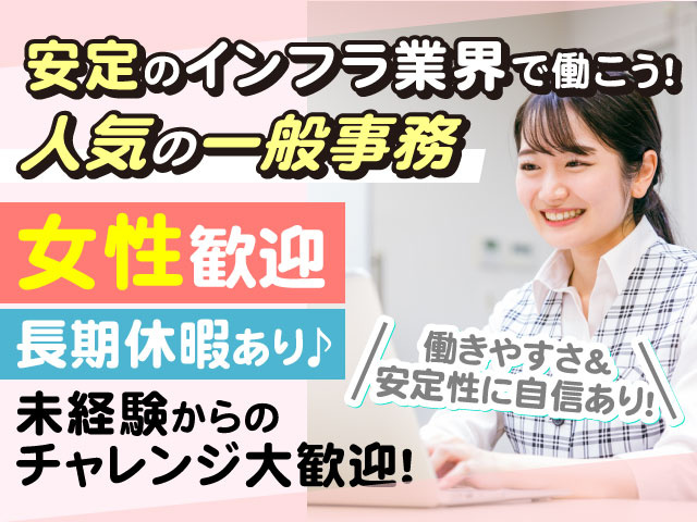 働きやすさ＆ 安定性に自信あり！人気の一般事務安定のインフラ業界で働こう!長期休暇あり♪女性歓迎未経験からの チャレンジ大歓迎！
