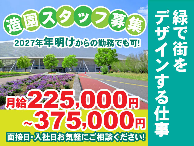 月給225,000円 ～375,000円2027年年明けからの勤務でも可！面接日・入社日お気軽にご相談ください！緑で街を デザインする仕事造園スタッフ募集