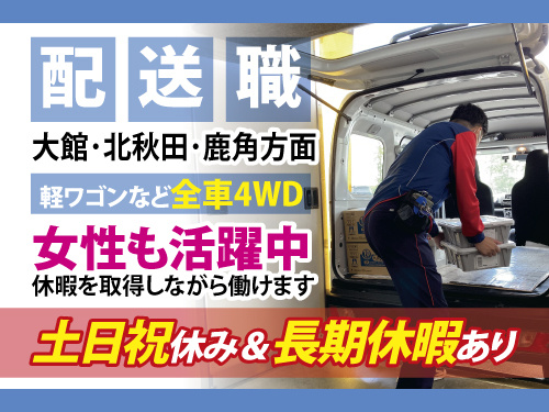 配送職募集。大館･北秋田･鹿角方面を担当。軽ワゴンなど全車両4WDです。女性も活躍中。休暇を取得しながら働けます。土日祝休み&長期休暇あり。