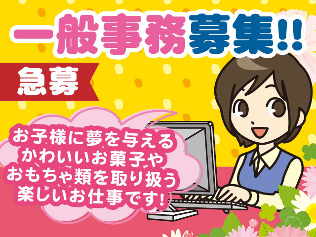 急募一般事務募集!!お子様に夢を与える かわいいお菓子や おもちゃ類を取り扱う 楽しいお仕事です！