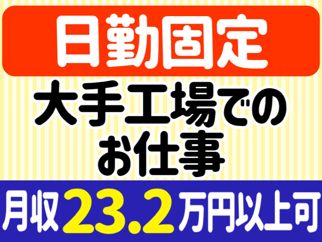 日勤固定。大手工場でのお仕事。月収23.2万円以上可