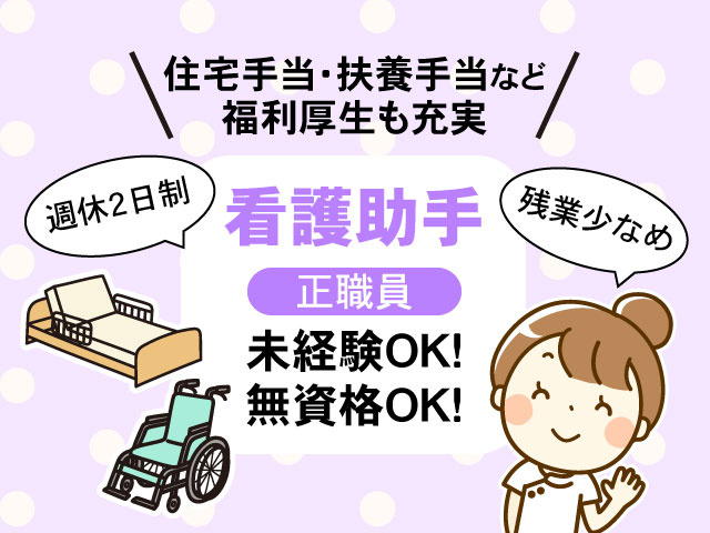残業少なめ未経験OK！ 無資格OK！正職員看護助手週休2日制住宅手当・扶養手当など 福利厚生も充実