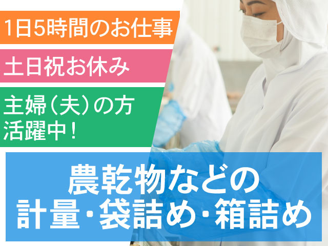 農乾物などの 計量・袋詰め・箱詰め1日5時間のお仕事主婦（夫）の方 活躍中！土日祝お休み
