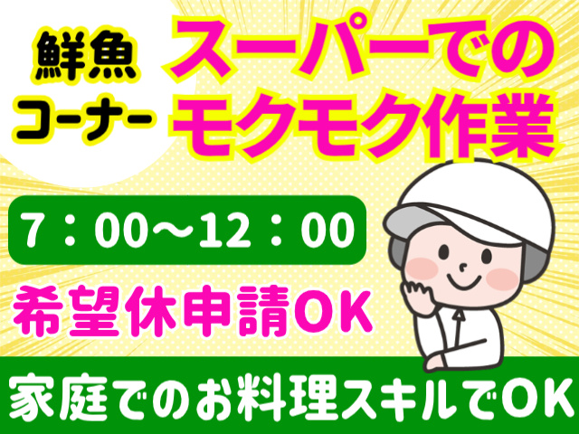 鮮魚コーナー。スーパーでのモクモク作業。7：00～12：00。希望休申請OK。家庭でのお料理スキルでOK