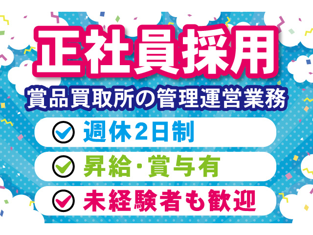 正社員採用。賞品買取所の管理運営業務。週休2日制、昇給・賞与有、未経験者も歓迎