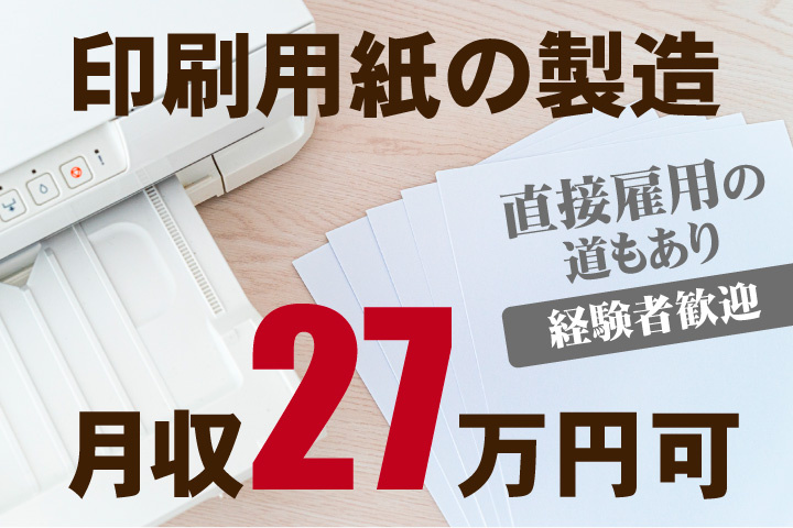 印刷用紙の製造！月収27万円可！経験者歓迎！直接雇用の道もあり