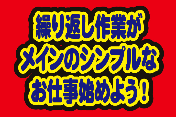 繰り返し作業が メインのシンプルな お仕事始めよう!
