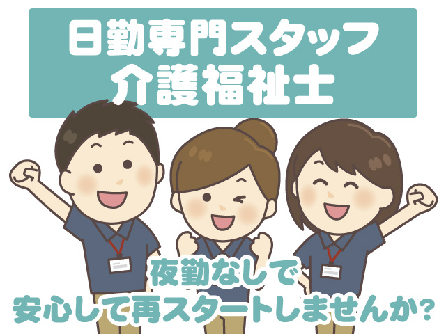 日勤専門スタッフ　介護福祉士 　　　夜勤なしで、安心して再スタートしませんか？