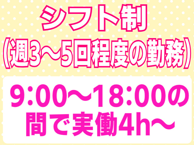 シフト制（週3～5回程度の勤務）/9：00～18：00の間で実働４h～