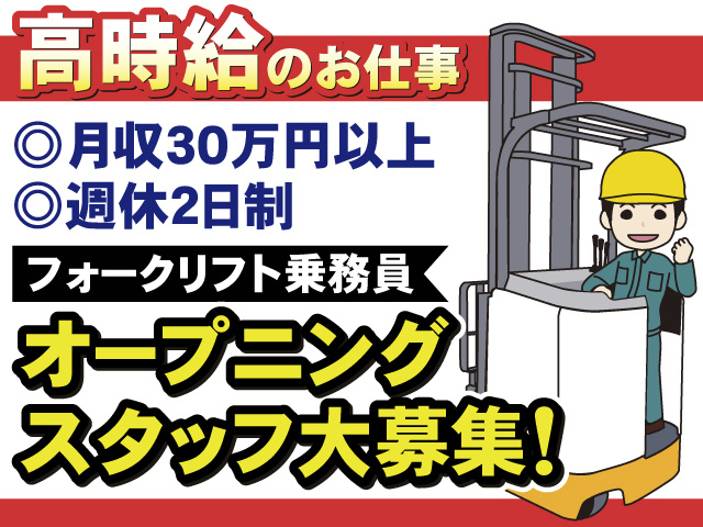 高時給のお仕事　月収30万円以上　週休2日制　フォークリフト乗務員　オープニングスタッフ大募集