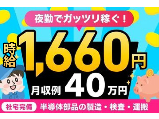 月収例40万円　時給1660円　半導体部品の製造・検査・運搬　社宅完備　夜勤でガッツリ稼ぐ！