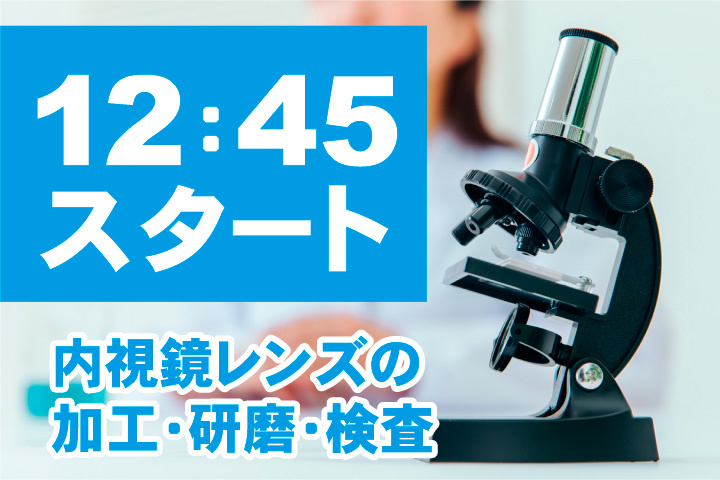 12時45分スタート！内視鏡レンズの製造加工・研磨・検査のお仕事