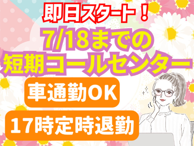 即日スタート！7/18までの短期コールセンター！車通勤OK！17時定時退勤
