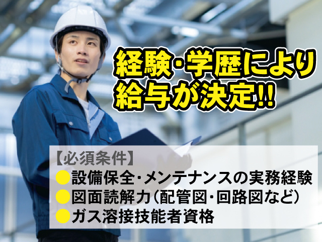 経験・学歴により給与が決定!!【必須条件】 ●設備保全・メンテナンスの実務経験 ●図面読解力（配管図・回路図など） ●ガス溶接技能者資格