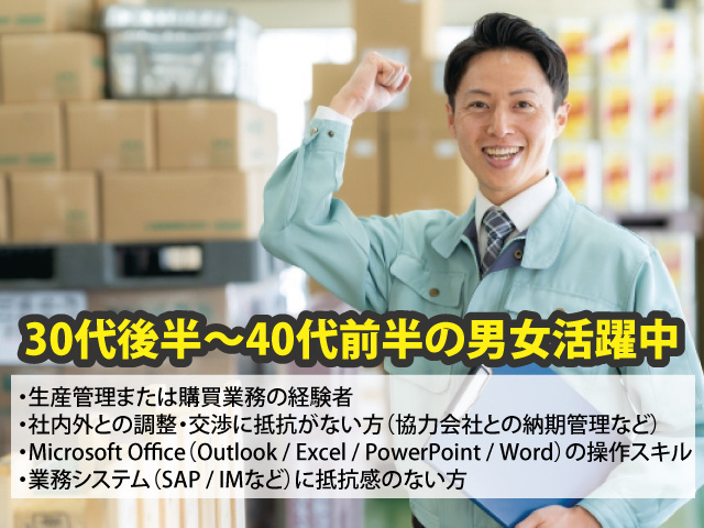 ・生産管理または購買業務の経験者 ・社内外との調整・交渉に抵抗がない方（協力会社との納期管理など）・業務システム（SAP / IMなど）に抵抗感のない方