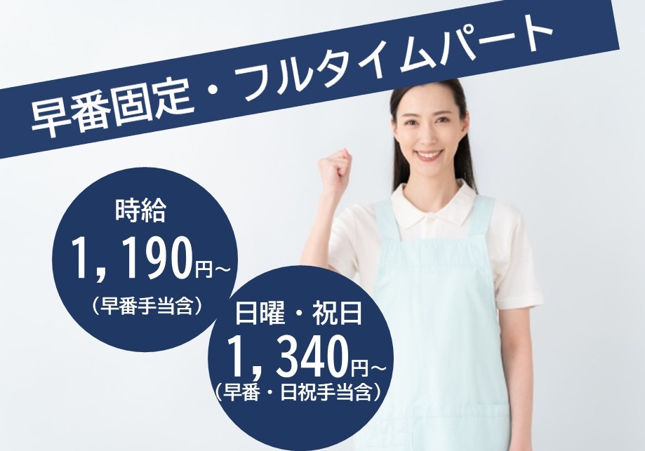 早番固定・フルタイムパート 時給1,190円~(早番手当含) 日曜・職日1,340円~(早番・日祝手当含)