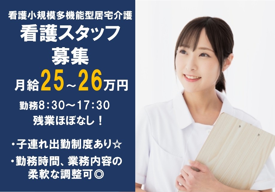 看護小規模多機能型居宅介護　看護スタッフ募集　月給25～26万円　勤務8：30～17：30　残業ほぼなし　・子連れ出勤制度あり・勤務時間、業務内容の柔軟な調整可