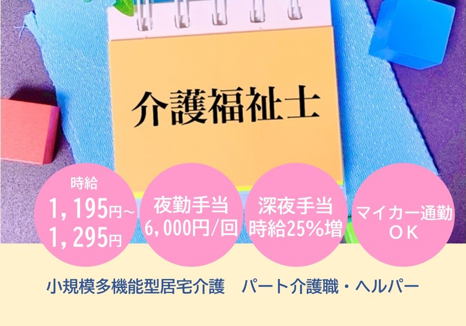 小規模多機能型居宅介護　パート介護職・ヘルパー　介護福祉士募集　時給1,195円～1,295円　夜勤手当6,000円/回　深夜手当時給25％増　マイカー通勤OK