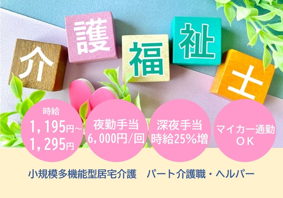小規模多機能型居宅介護　パート介護職・ヘルパー　介護福祉士募集　時給1,195円～1,295円　夜勤手当6,000円/回　深夜手当時給25％増　マイカー通勤OK