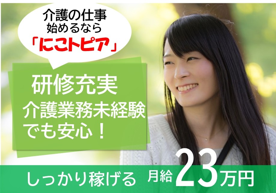介護の仕事始めるなら「にこトピア」　研修充実　介護業務未経験でも安心！　しっかり稼げる　月給23万円