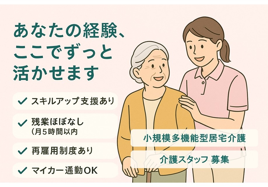 小規模多機能型居宅介護　介護スタッフ募集　あなたの経験ここでずっと活かせます　スキルアップ支援あり　残業ほぼなし　再雇用制度あり　マイカー通勤OK