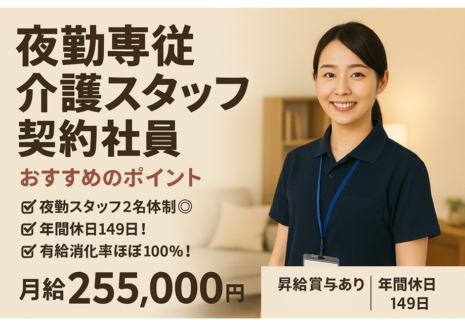 夜勤専従介護スタッフ　契約社員　おススメのポイント　夜勤スタッフ2名体制　年間休日149日　有給消化率ほぼ100％　月給255,000円　昇給賞与あり