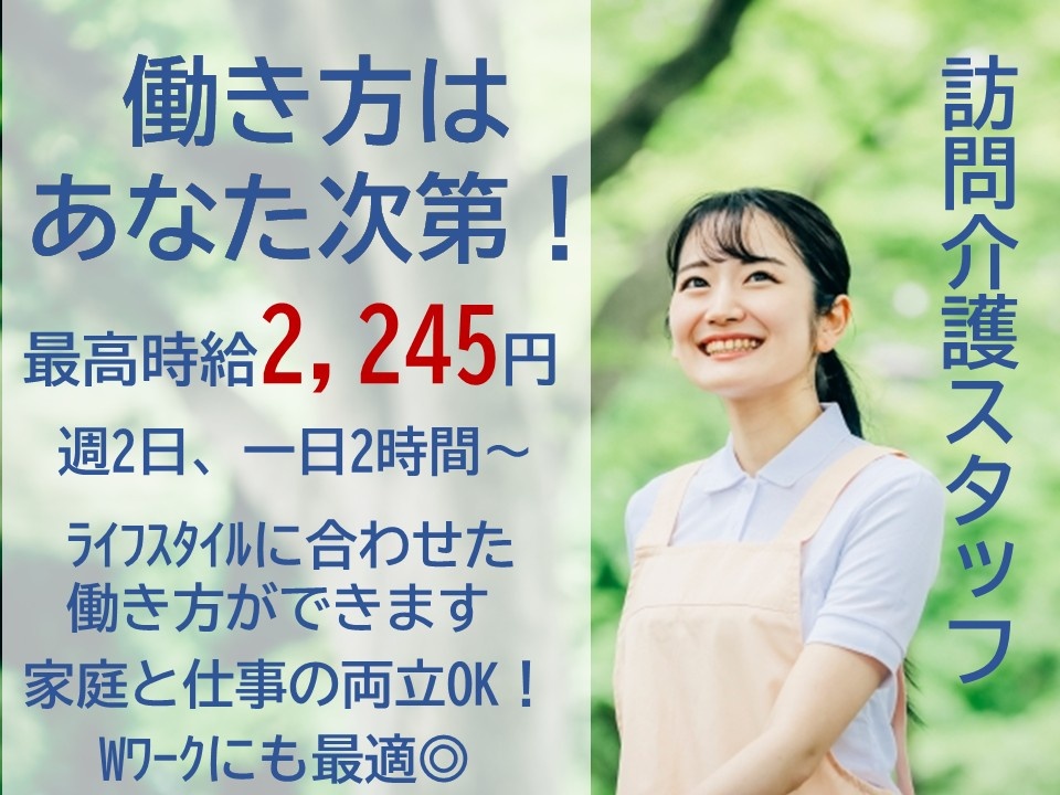 訪問介護スタッフ　働き方はあなた次第！　最高時給2,245円　週2日、一日2時間～　ライフスタイルに合わせた働き方ができます　家庭と仕事の両立OK　WワークOK