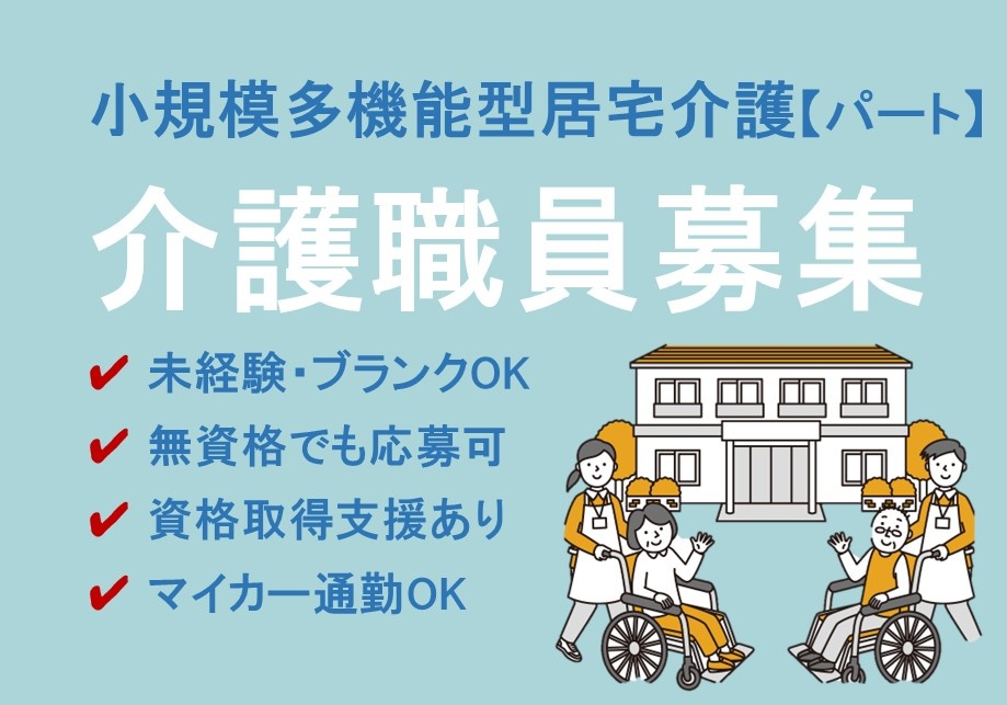 小規模多機能型居宅介護　パート介護職員募集　未経験・ブランクOK　無資格でも応募可　資格取得支援あり　マイカー通勤OK