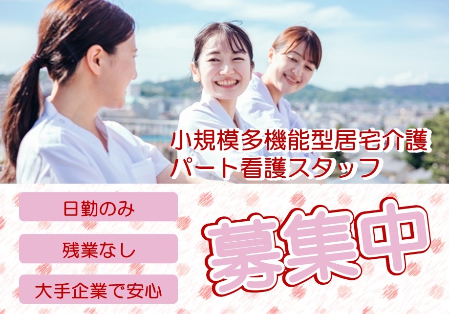 小規模多機能型居宅介護　パート看護スタッフ　募集中　日勤のみ　残業なし　大手企業で安心