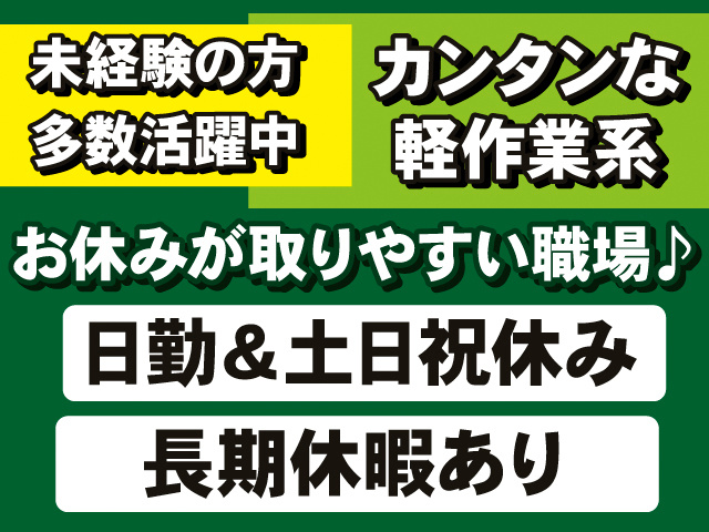 未経験の方多数活躍中。カンタンな軽作業系。お休みが取りやすい職場。日勤＆土日祝休み。長期休暇あり。