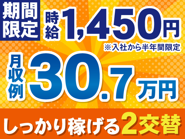 期間限定、時給1,450円※入社から半年間限定。月収例30.7万円。しっかり稼げる2交替