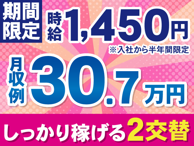 期間限定、時給1,450円※入社から半年間限定。月収例30.7万円。しっかり稼げる2交替