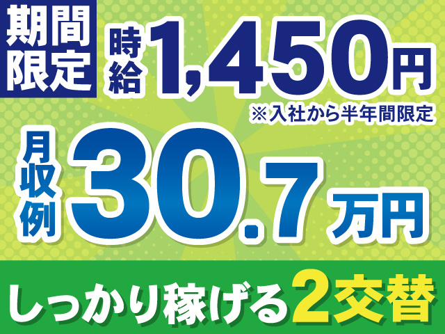 期間限定、時給1,450円※入社から半年間限定。月収例30.7万円。しっかり稼げる2交替