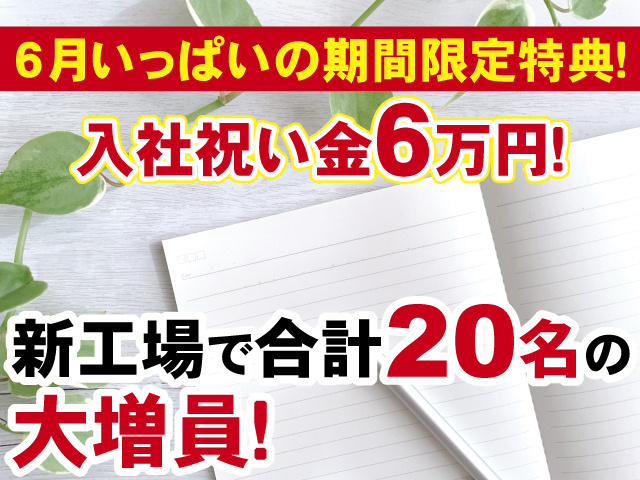 6月いっぱいの期間限定特典！入社祝い金６万円！新工場で合計20名の 大増員！