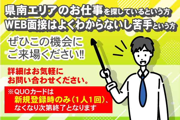 県南エリアのお仕事を探しているという方、WEB面接はよくわからないし苦手という方、ぜひこの機会に ご来場ください！※QUOカードは1人1回、なくなり次第終了